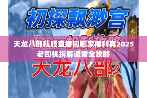 天龙八部私服直播间哪家福利真2025老司机拆解避雷全攻略 天龙八部私服直播间哪家福利真2025老司机拆解避雷全攻略