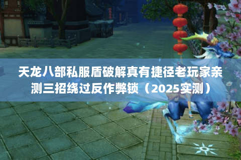 天龙八部私服盾破解真有捷径老玩家亲测三招绕过反作弊锁(2025实测) 天龙八部私服盾破解真有捷径老玩家亲测三招绕过反作弊锁(2025实测)