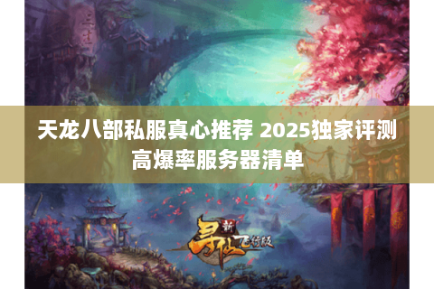 天龙八部私服真心推荐 2025独家评测高爆率服务器清单 天龙八部私服真心推荐 2025独家评测高爆率服务器清单