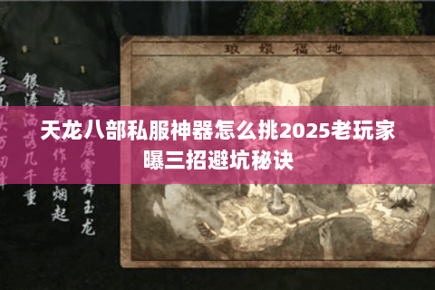 天龙八部私服神器怎么挑2025老玩家曝三招避坑秘诀 天龙八部私服神器怎么挑2025老玩家曝三招避坑秘诀