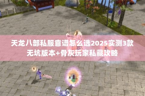 天龙八部私服靠谱怎么选2025实测3款无坑版本+骨灰玩家私藏攻略 天龙八部私服靠谱怎么选2025实测3款无坑版本+骨灰玩家私藏攻略