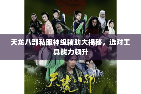 天龙八部私服神级辅助大揭秘,选对工具战力飙升 天龙八部私服神级辅助大揭秘,选对工具战力飙升