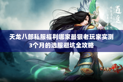 天龙八部私服福利哪家最狠老玩家实测3个月的选服避坑全攻略 天龙八部私服福利哪家最狠老玩家实测3个月的选服避坑全攻略