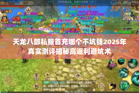 天龙八部私服首充哪个不坑钱2025年真实测评揭秘高返利避坑术