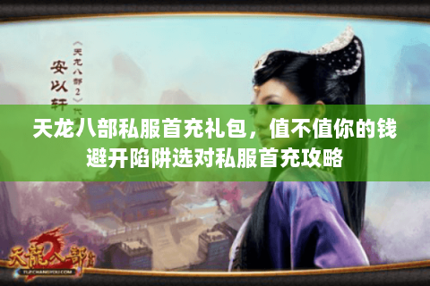 天龙八部私服首充礼包,值不值你的钱避开陷阱选对私服首充攻略 天龙八部私服首充礼包,值不值你的钱避开陷阱选对私服首充攻略