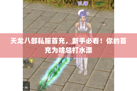 天龙八部私服首充,新手必看!你的首充为啥总打水漂 天龙八部私服首充,新手必看!你的首充为啥总打水漂