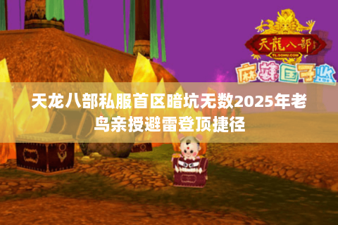 天龙八部私服首区暗坑无数2025年老鸟亲授避雷登顶捷径 天龙八部私服首区暗坑无数2025年老鸟亲授避雷登顶捷径