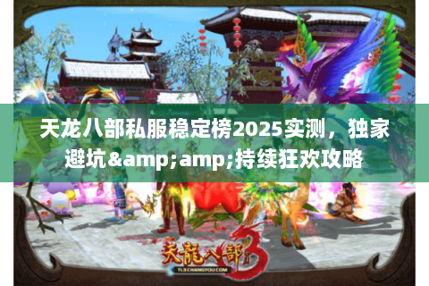 天龙八部私服稳定榜2025实测,独家避坑&持续狂欢攻略 天龙八部私服稳定榜2025实测,独家避坑&持续狂欢攻略