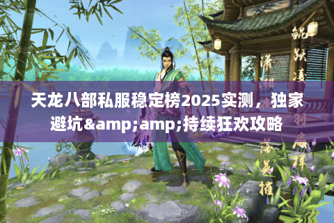天龙八部私服稳定榜2025实测,独家避坑&持续狂欢攻略 天龙八部私服稳定榜2025实测,独家避坑&持续狂欢攻略