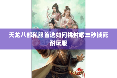 天龙八部私服首选如何挑封喉三秒锁死耐玩服