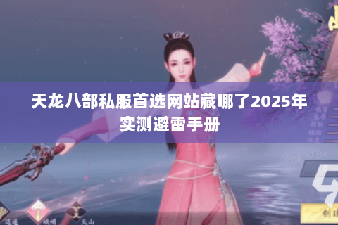 天龙八部私服首选网站藏哪了2025年实测避雷手册 天龙八部私服首选网站藏哪了2025年实测避雷手册