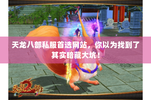 天龙八部私服首选网站,你以为找到了其实暗藏大坑! 天龙八部私服首选网站,你以为找到了其实暗藏大坑!