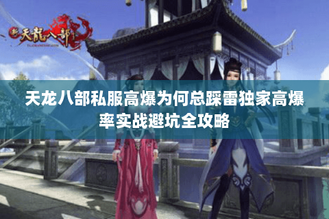 天龙八部私服高爆为何总踩雷独家高爆率实战避坑全攻略 天龙八部私服高爆为何总踩雷独家高爆率实战避坑全攻略