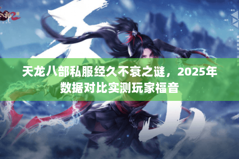 天龙八部私服经久不衰之谜,2025年数据对比实测玩家福音 天龙八部私服经久不衰之谜,2025年数据对比实测玩家福音