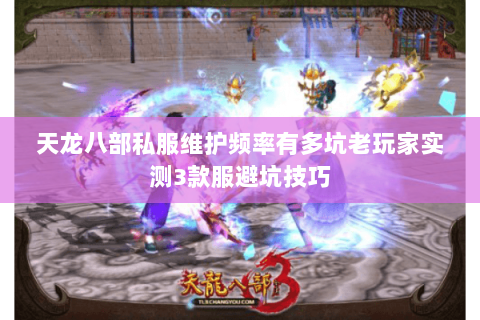 天龙八部私服维护频率有多坑老玩家实测3款服避坑技巧 天龙八部私服维护频率有多坑老玩家实测3款服避坑技巧