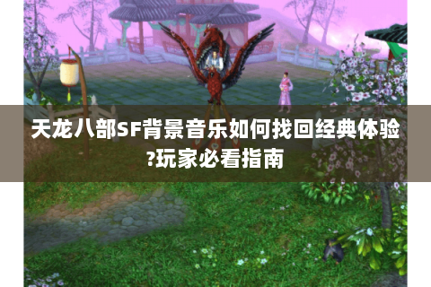 天龙八部SF背景音乐如何找回经典体验?玩家必看指南 天龙八部SF背景音乐如何找回经典体验?玩家必看指南