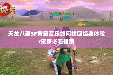 天龙八部SF背景音乐如何找回经典体验?玩家必看指南 天龙八部SF背景音乐如何找回经典体验?玩家必看指南