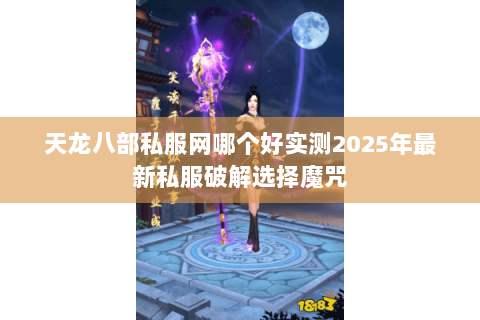天龙八部私服网哪个好实测2025年最新私服破解选择魔咒 天龙八部私服网哪个好实测2025年最新私服破解选择魔咒