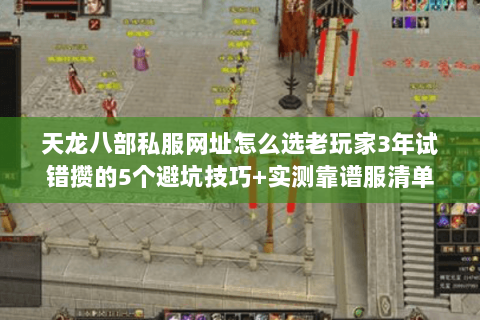 天龙八部私服网址怎么选老玩家3年试错攒的5个避坑技巧+实测靠谱服清单 天龙八部私服网址怎么选老玩家3年试错攒的5个避坑技巧+实测靠谱服清单