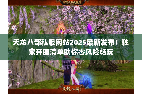 天龙八部私服网站2025最新发布！独家开服清单助你零风险畅玩