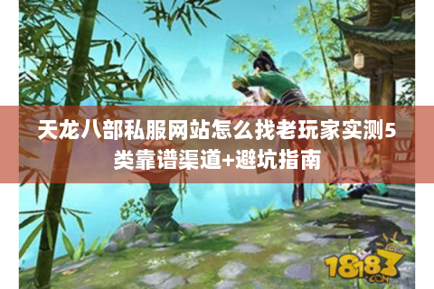 天龙八部私服网站怎么找老玩家实测5类靠谱渠道+避坑指南 天龙八部私服网站怎么找老玩家实测5类靠谱渠道+避坑指南