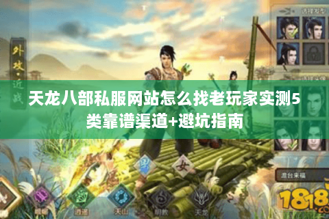 天龙八部私服网站怎么找老玩家实测5类靠谱渠道+避坑指南 天龙八部私服网站怎么找老玩家实测5类靠谱渠道+避坑指南