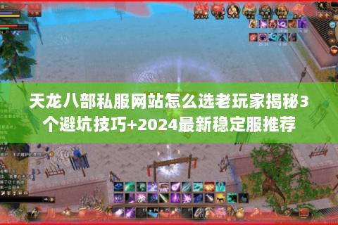 天龙八部私服网站怎么选老玩家揭秘3个避坑技巧+2024最新稳定服推荐 天龙八部私服网站怎么选老玩家揭秘3个避坑技巧+2024最新稳定服推荐