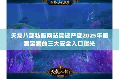 天龙八部私服网站竟被严查2025年暗藏宝藏的三大安全入口曝光 天龙八部私服网站竟被严查2025年暗藏宝藏的三大安全入口曝光