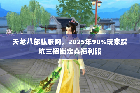 天龙八部私服网,2025年90%玩家踩坑三招锁定真福利服 天龙八部私服网,2025年90%玩家踩坑三招锁定真福利服