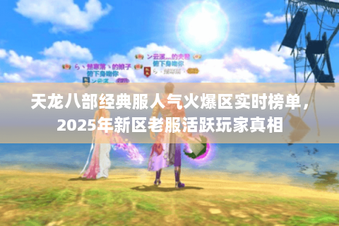 天龙八部经典服人气火爆区实时榜单,2025年新区老服活跃玩家真相 天龙八部经典服人气火爆区实时榜单,2025年新区老服活跃玩家真相