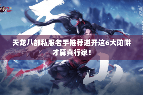 天龙八部私服老手推荐避开这6大陷阱才算真行家！