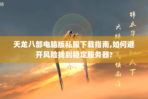 天龙八部电脑版私服下载指南,如何避开风险找到稳定服务器? 天龙八部电脑版私服下载指南,如何避开风险找到稳定服务器?