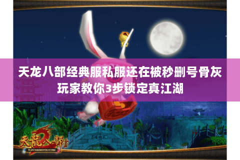 天龙八部经典服私服还在被秒删号骨灰玩家教你3步锁定真江湖 天龙八部经典服私服还在被秒删号骨灰玩家教你3步锁定真江湖