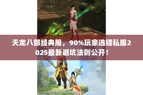 天龙八部经典服,90%玩家选错私服2025最新避坑法则公开! 天龙八部经典服,90%玩家选错私服2025最新避坑法则公开!