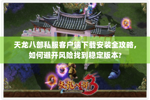 天龙八部私服客户端下载安装全攻略,如何避开风险找到稳定版本?