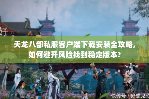 天龙八部私服客户端下载安装全攻略,如何避开风险找到稳定版本?