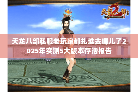 天龙八部私服老玩家都扎堆去哪儿了2025年实测5大版本存活报告 天龙八部私服老玩家都扎堆去哪儿了2025年实测5大版本存活报告