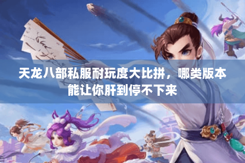 天龙八部私服耐玩度大比拼，哪类版本能让你肝到停不下来