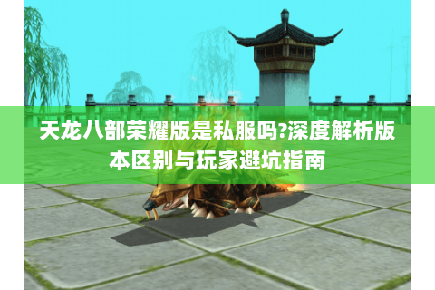 天龙八部荣耀版是私服吗?深度解析版本区别与玩家避坑指南