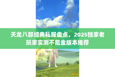 天龙八部经典私服盘点,2025独家老玩家实测不氪金版本推荐 天龙八部经典私服盘点,2025独家老玩家实测不氪金版本推荐