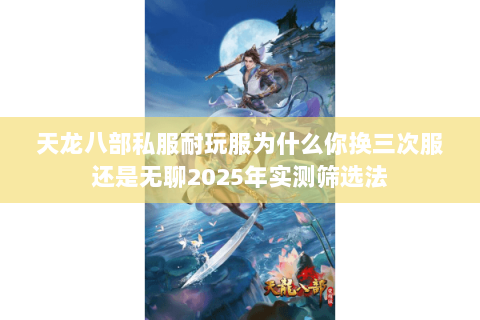 天龙八部私服耐玩服为什么你换三次服还是无聊2025年实测筛选法 天龙八部私服耐玩服为什么你换三次服还是无聊2025年实测筛选法