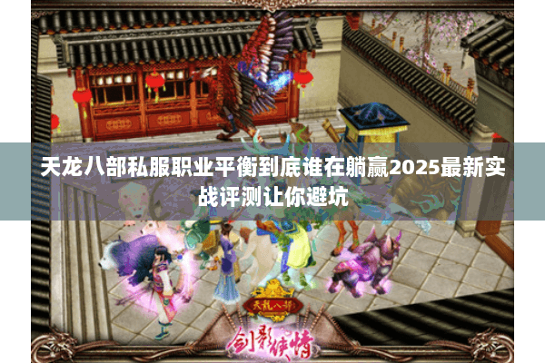 天龙八部私服职业平衡到底谁在躺赢2025最新实战评测让你避坑
