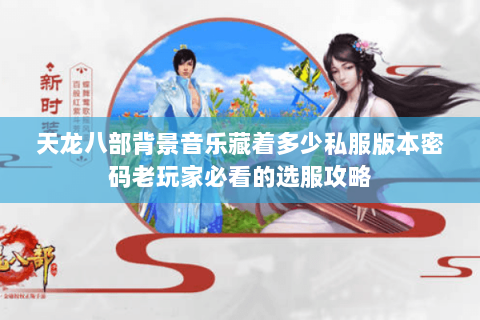 天龙八部背景音乐藏着多少私服版本密码老玩家必看的选服攻略 天龙八部背景音乐藏着多少私服版本密码老玩家必看的选服攻略
