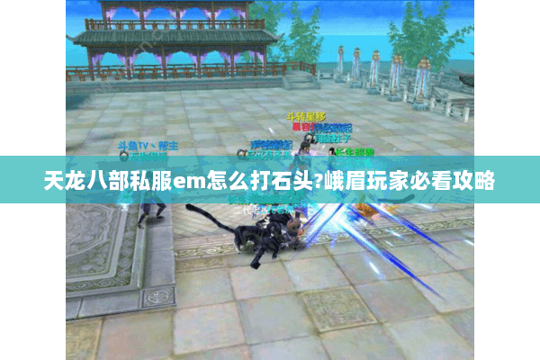 天龙八部私服em怎么打石头?峨眉玩家必看攻略 天龙八部私服em怎么打石头?峨眉玩家必看攻略