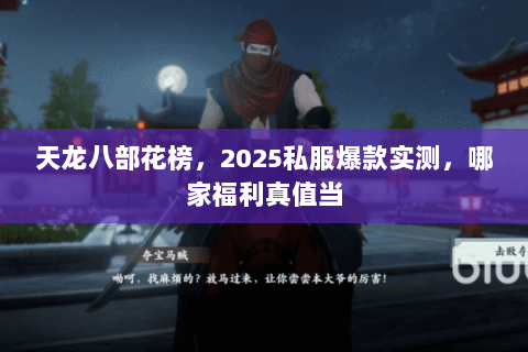 天龙八部花榜,2025私服爆款实测,哪家福利真值当 天龙八部花榜,2025私服爆款实测,哪家福利真值当