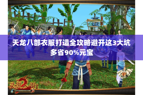 天龙八部衣服打造全攻略避开这3大坑多省90%元宝 天龙八部衣服打造全攻略避开这3大坑多省90%元宝