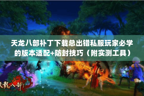 天龙八部补丁下载总出错私服玩家必学的版本适配+防封技巧(附实测工具) 天龙八部补丁下载总出错私服玩家必学的版本适配+防封技巧(附实测工具)