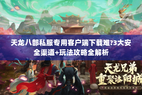 天龙八部私服专用客户端下载难?3大安全渠道+玩法攻略全解析 天龙八部私服专用客户端下载难?3大安全渠道+玩法攻略全解析