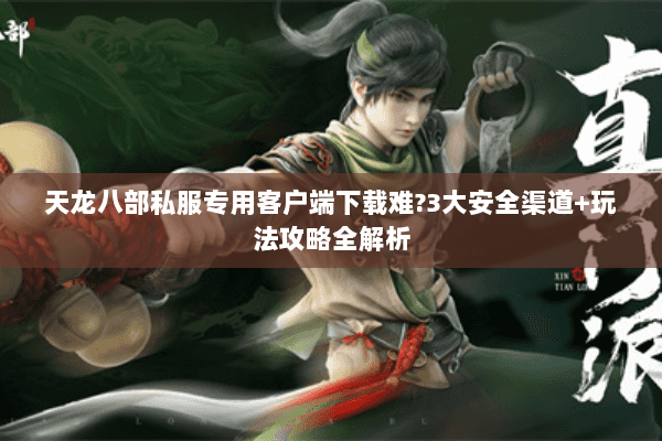天龙八部私服专用客户端下载难?3大安全渠道+玩法攻略全解析 天龙八部私服专用客户端下载难?3大安全渠道+玩法攻略全解析