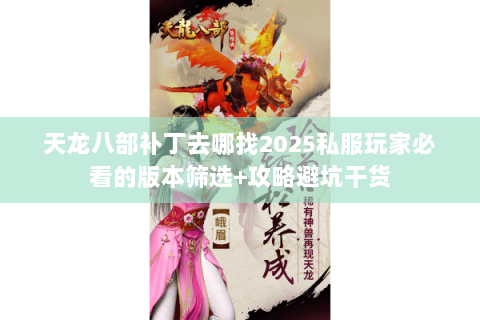 天龙八部补丁去哪找2025私服玩家必看的版本筛选+攻略避坑干货 天龙八部补丁去哪找2025私服玩家必看的版本筛选+攻略避坑干货